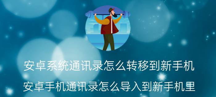 安卓系统通讯录怎么转移到新手机 安卓手机通讯录怎么导入到新手机里？